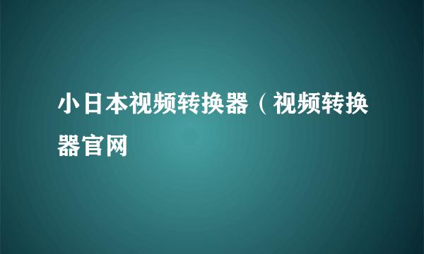 小日本视频转换器（视频转换器官网