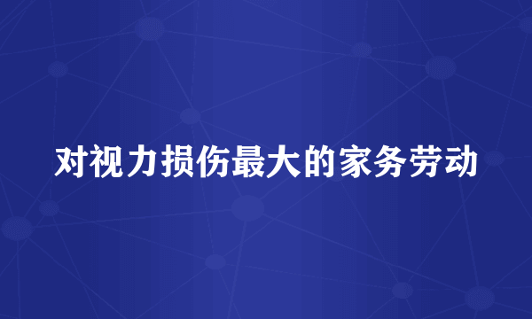对视力损伤最大的家务劳动