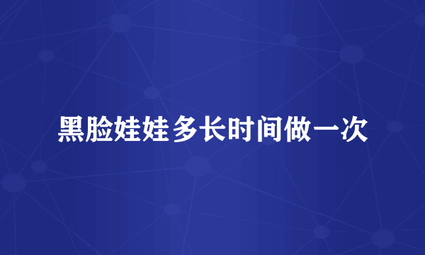 黑脸娃娃多长时间做一次