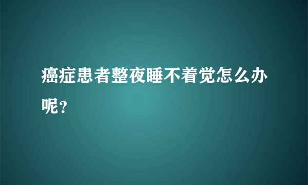 癌症患者整夜睡不着觉怎么办呢？