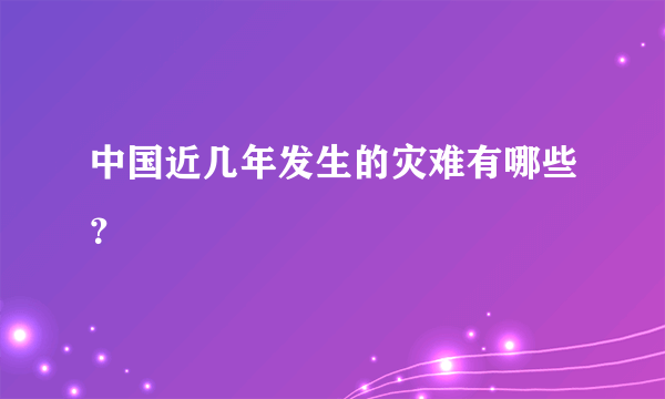 中国近几年发生的灾难有哪些？