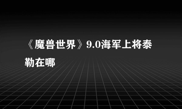 《魔兽世界》9.0海军上将泰勒在哪