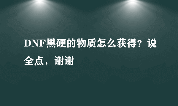 DNF黑硬的物质怎么获得？说全点，谢谢