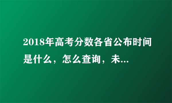 2018年高考分数各省公布时间是什么，怎么查询，未出分期间应该做什么？