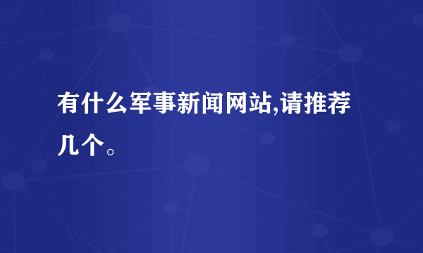 有什么军事新闻网站,请推荐几个。