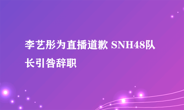 李艺彤为直播道歉 SNH48队长引咎辞职