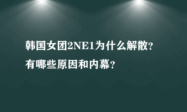 韩国女团2NE1为什么解散？有哪些原因和内幕？