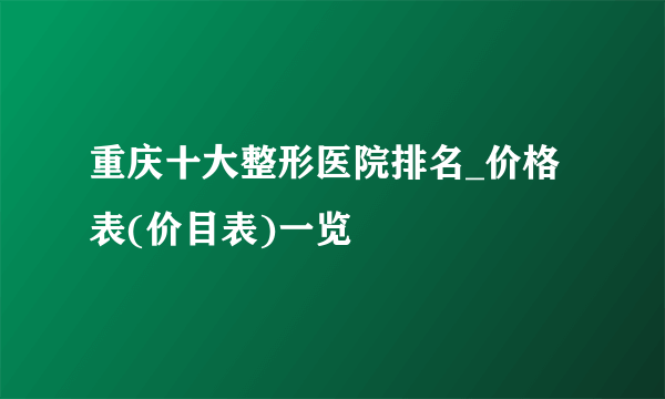 重庆十大整形医院排名_价格表(价目表)一览