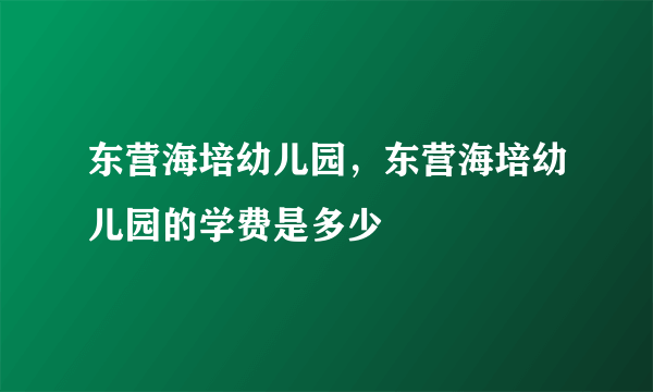 东营海培幼儿园，东营海培幼儿园的学费是多少