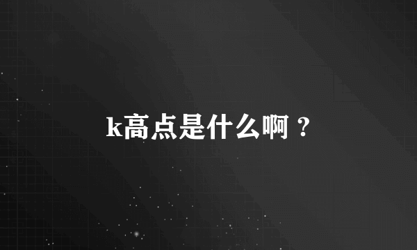 k高点是什么啊 ?