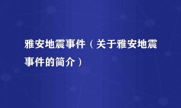 雅安地震事件（关于雅安地震事件的简介）