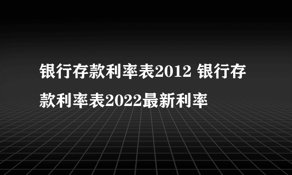 银行存款利率表2012 银行存款利率表2022最新利率