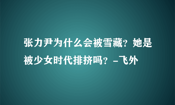 张力尹为什么会被雪藏？她是被少女时代排挤吗？-飞外