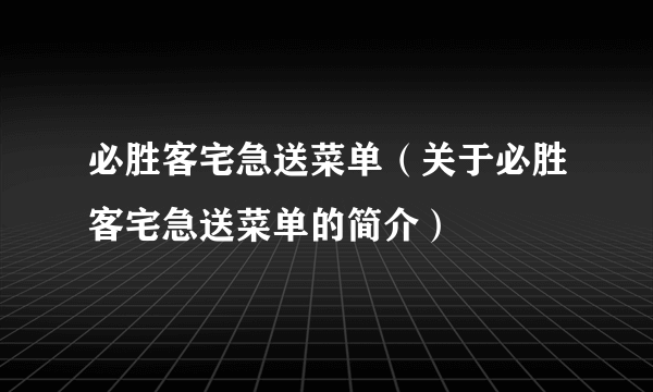 必胜客宅急送菜单（关于必胜客宅急送菜单的简介）
