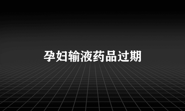 孕妇输液药品过期