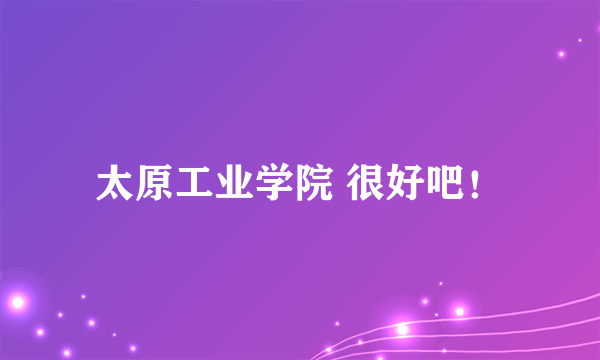 太原工业学院 很好吧！