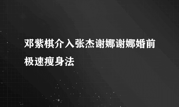 邓紫棋介入张杰谢娜谢娜婚前极速瘦身法