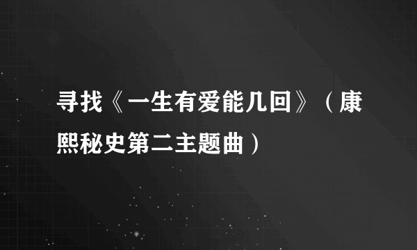 寻找《一生有爱能几回》（康熙秘史第二主题曲）