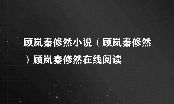 顾岚秦修然小说（顾岚秦修然）顾岚秦修然在线阅读