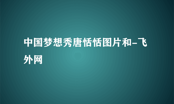 中国梦想秀唐恬恬图片和-飞外网