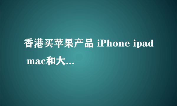 香港买苹果产品 iPhone ipad mac和大陆买的产地有什麼不同