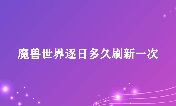 魔兽世界逐日多久刷新一次