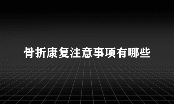 骨折康复注意事项有哪些