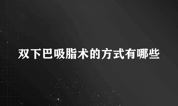 双下巴吸脂术的方式有哪些