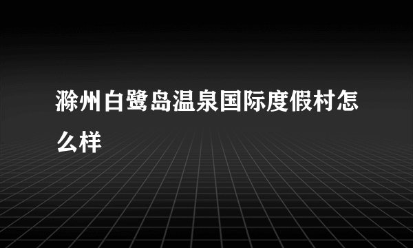 滁州白鹭岛温泉国际度假村怎么样
