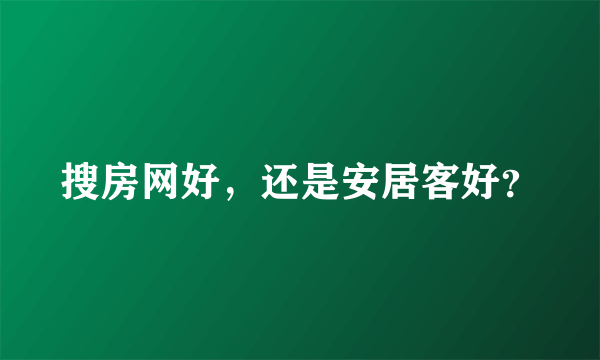 搜房网好，还是安居客好？