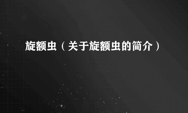 旋额虫（关于旋额虫的简介）