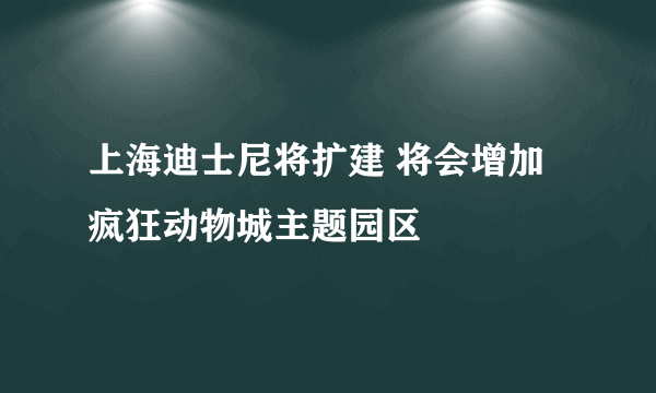 上海迪士尼将扩建 将会增加疯狂动物城主题园区
