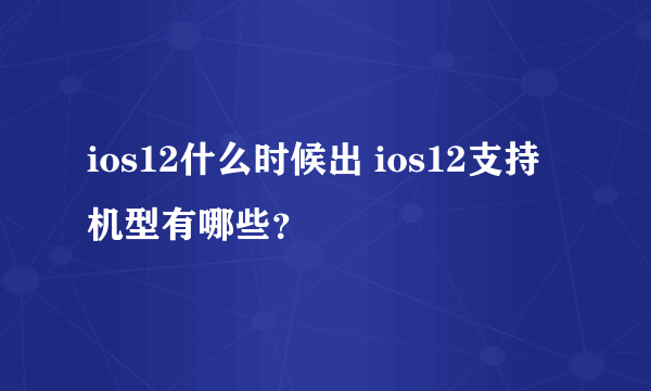 ios12什么时候出 ios12支持机型有哪些？