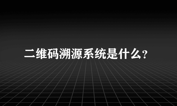 二维码溯源系统是什么？