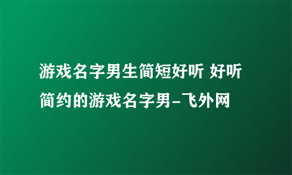 游戏名字男生简短好听 好听简约的游戏名字男-飞外网
