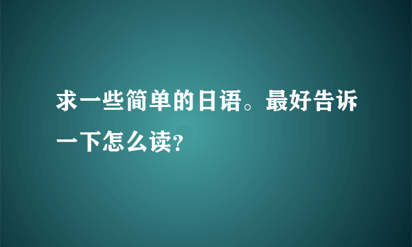 求一些简单的日语。最好告诉一下怎么读？