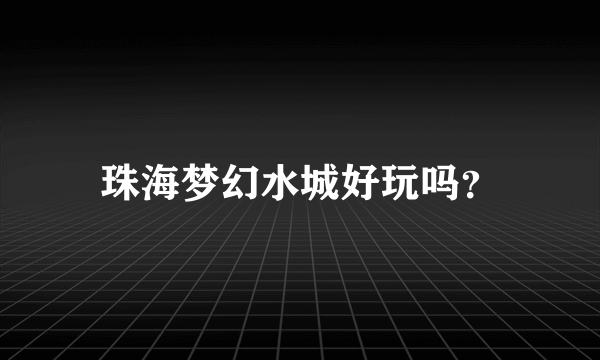 珠海梦幻水城好玩吗？