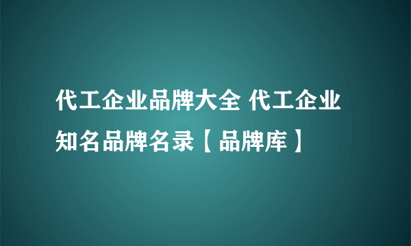 代工企业品牌大全 代工企业知名品牌名录【品牌库】