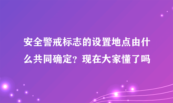 安全警戒标志的设置地点由什么共同确定？现在大家懂了吗