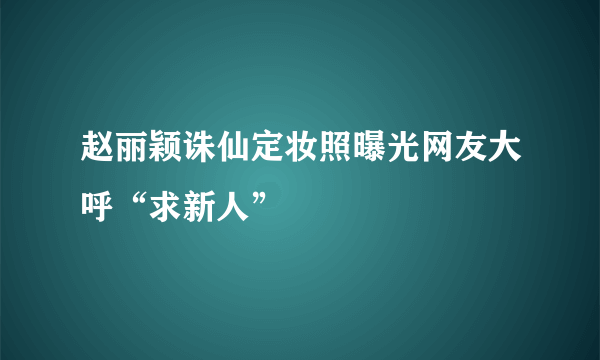 赵丽颖诛仙定妆照曝光网友大呼“求新人”