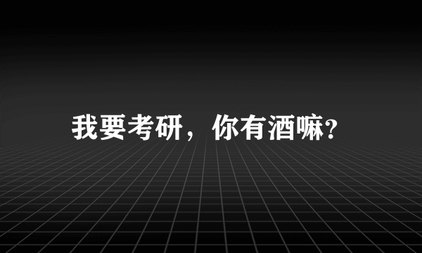 我要考研，你有酒嘛？
