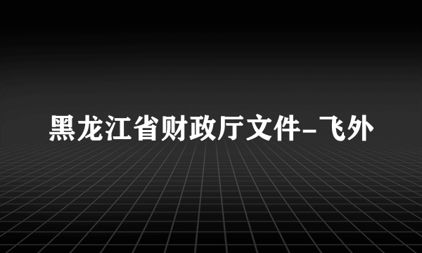 黑龙江省财政厅文件-飞外