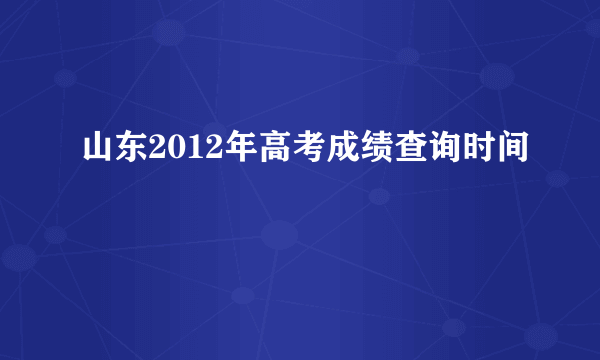 山东2012年高考成绩查询时间