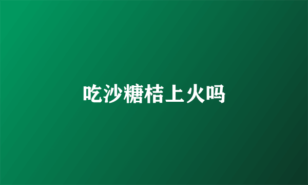 吃沙糖桔上火吗