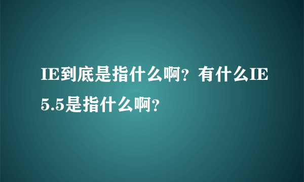 IE到底是指什么啊？有什么IE5.5是指什么啊？