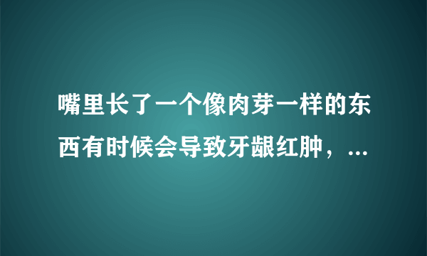 嘴里长了一个像肉芽一样的东西有时候会导致牙龈红肿，应该怎么办