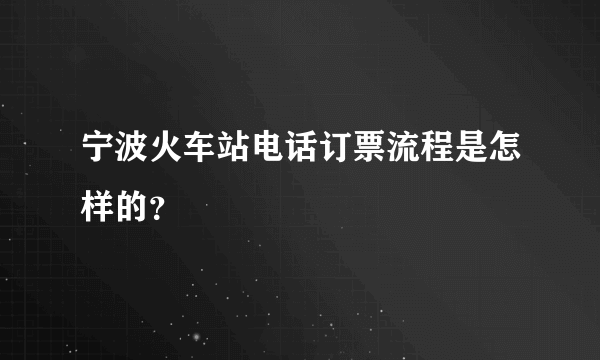 宁波火车站电话订票流程是怎样的？