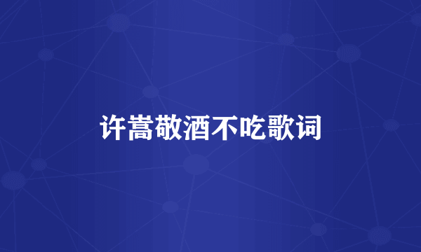 许嵩敬酒不吃歌词