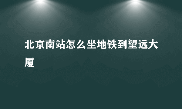 北京南站怎么坐地铁到望远大厦
