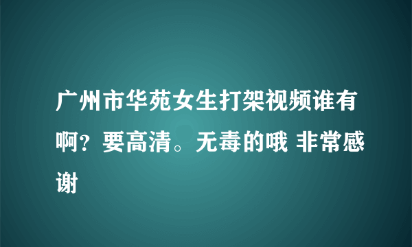 广州市华苑女生打架视频谁有啊？要高清。无毒的哦 非常感谢
